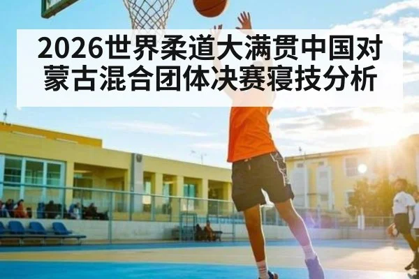 2026世界柔道大满贯中国对蒙古混合团体决赛寝技分析