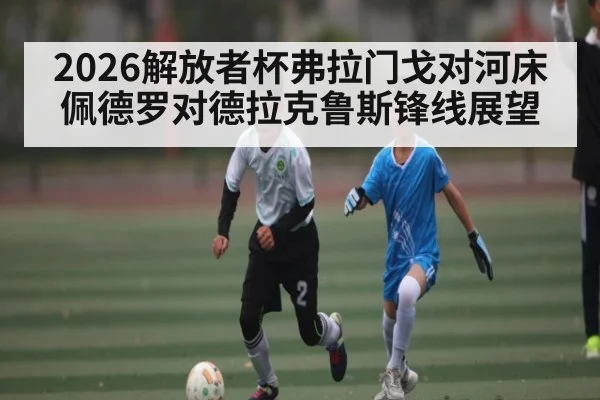 2026解放者杯弗拉门戈对河床佩德罗对德拉克鲁斯锋线展望